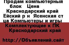 Продам компьютерный блок › Цена ­ 7 000 - Краснодарский край, Ейский р-н, Ясенская ст-ца Компьютеры и игры » Комплектующие к ПК   . Краснодарский край